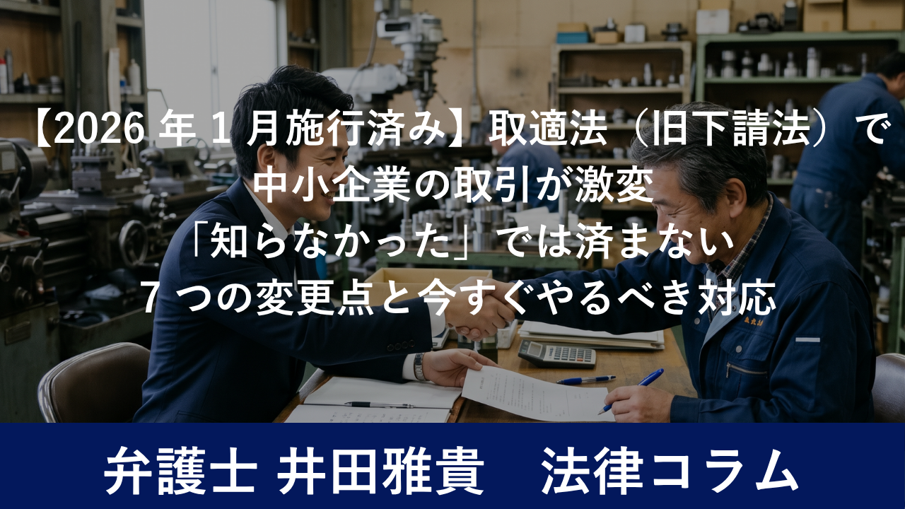 【2026 年 1 月施行済み】取適法（旧下請法）で中小企業の取引が激変「知らなかった」では済まない 7 つの変更点と今すぐやるべき対応