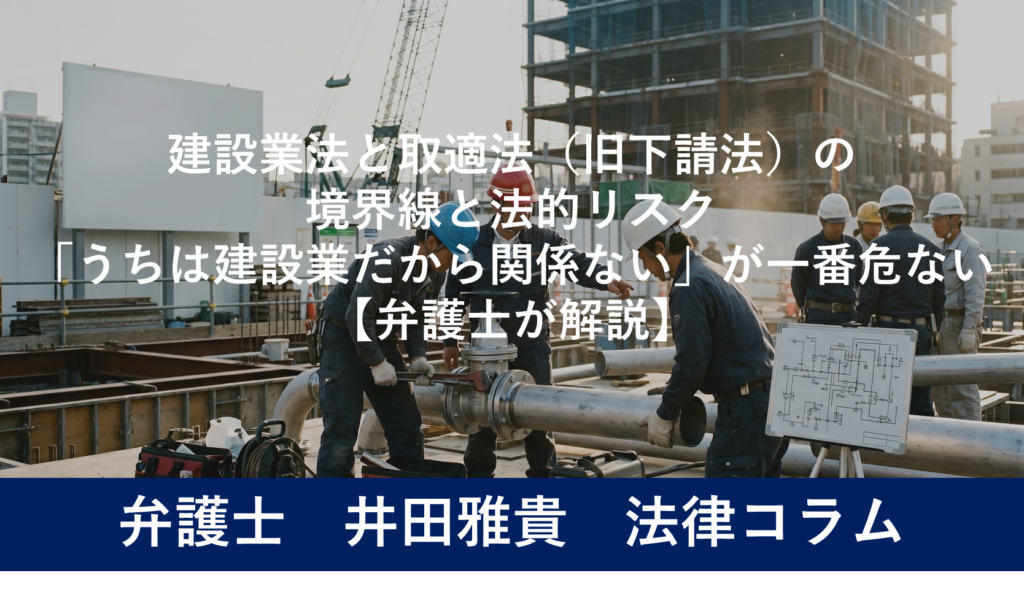 建設業法と取適法（旧下請法）の境界線と法的リスク｜「うちは建設業だから関係ない」が一番危ない【弁護士が解説】